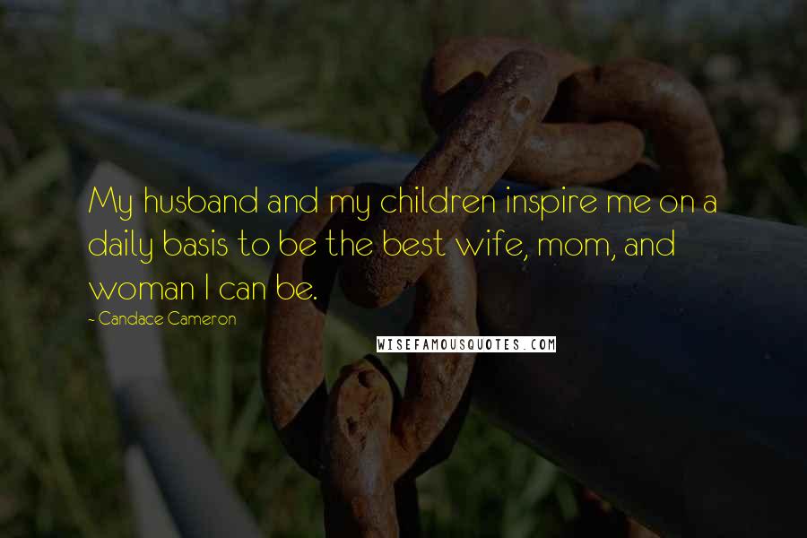 Candace Cameron quotes: My husband and my children inspire me on a daily basis to be the best wife, mom, and woman I can be.