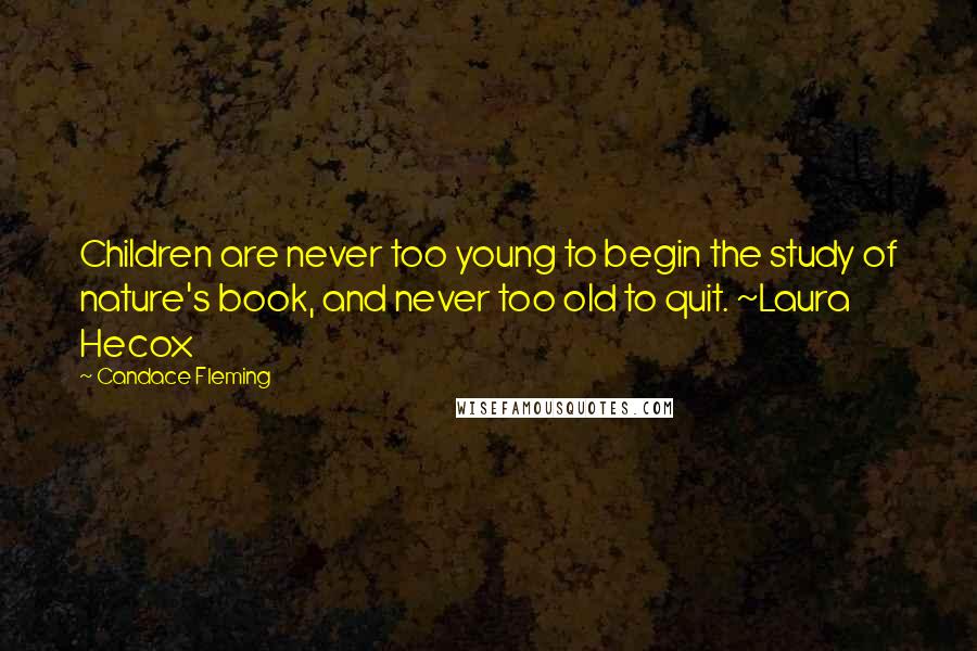 Candace Fleming quotes: Children are never too young to begin the study of nature's book, and never too old to quit. ~Laura Hecox