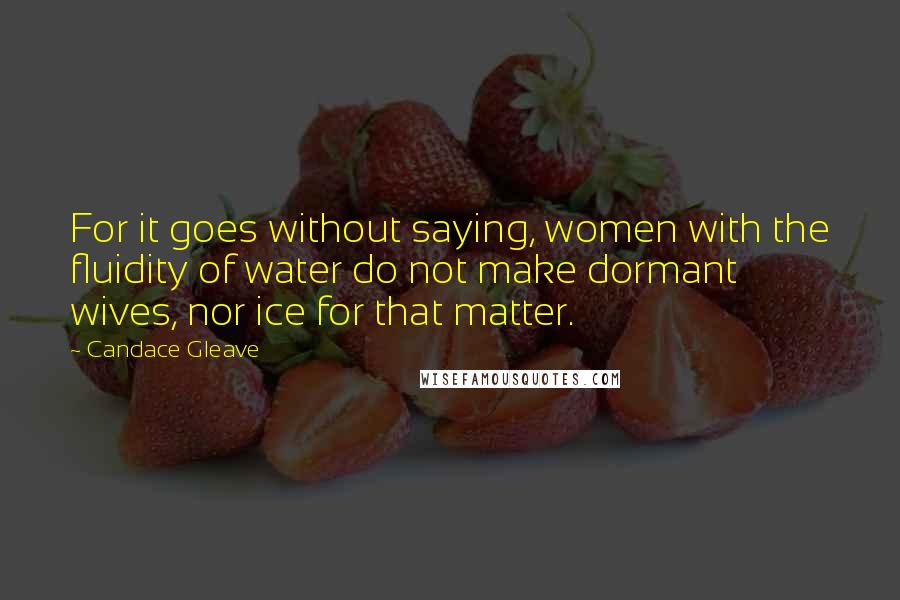 Candace Gleave quotes: For it goes without saying, women with the fluidity of water do not make dormant wives, nor ice for that matter. Candace Gleave quotes: For it goes without saying, women with the fluidity of water do not make dormant wives, nor ice for that matter.