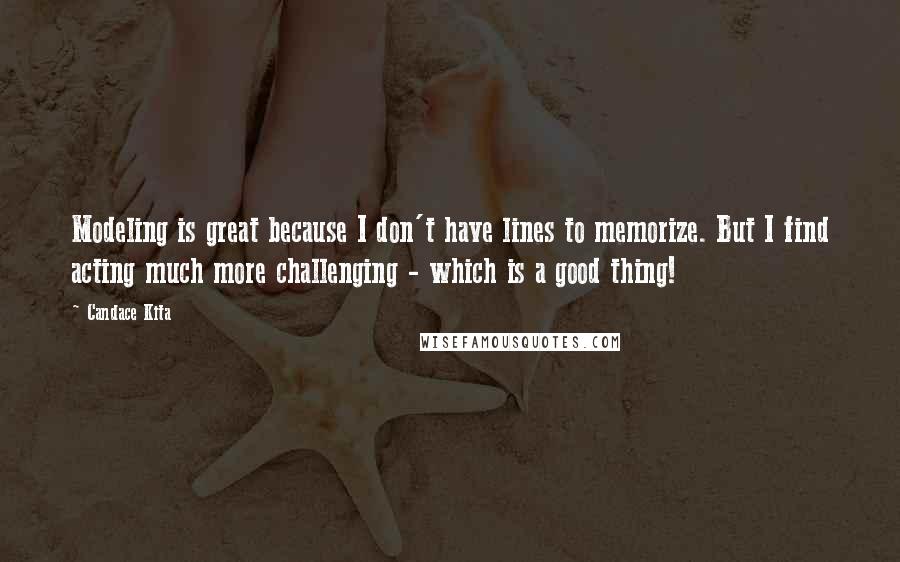 Candace Kita quotes: Modeling is great because I don't have lines to memorize. But I find acting much more challenging - which is a good thing! Candace Kita quotes: Modeling is great because I don't have lines to memorize. But I find acting much more challenging - which is a good thing!