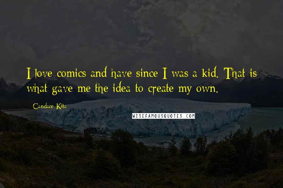 Candace Kita quotes: I love comics and have since I was a kid. That is what gave me the idea to create my own. Candace Kita quotes: I love comics and have since I was a kid. That is what gave me the idea to create my own.