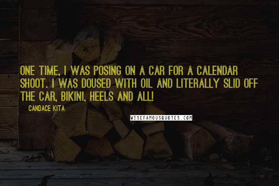 Candace Kita quotes: One time, I was posing on a car for a calendar shoot. I was doused with oil and literally slid off the car, bikini, heels and all! Candace Kita quotes: One time, I was posing on a car for a calendar shoot. I was doused with oil and literally slid off the car, bikini, heels and all!