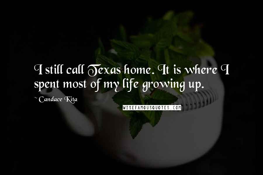 Candace Kita quotes: I still call Texas home. It is where I spent most of my life growing up. Candace Kita quotes: I still call Texas home. It is where I spent most of my life growing up.