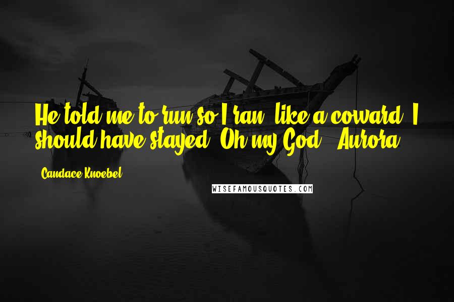 Candace Knoebel quotes: He told me to run so I ran, like a coward, I should have stayed. Oh my God! -Aurora