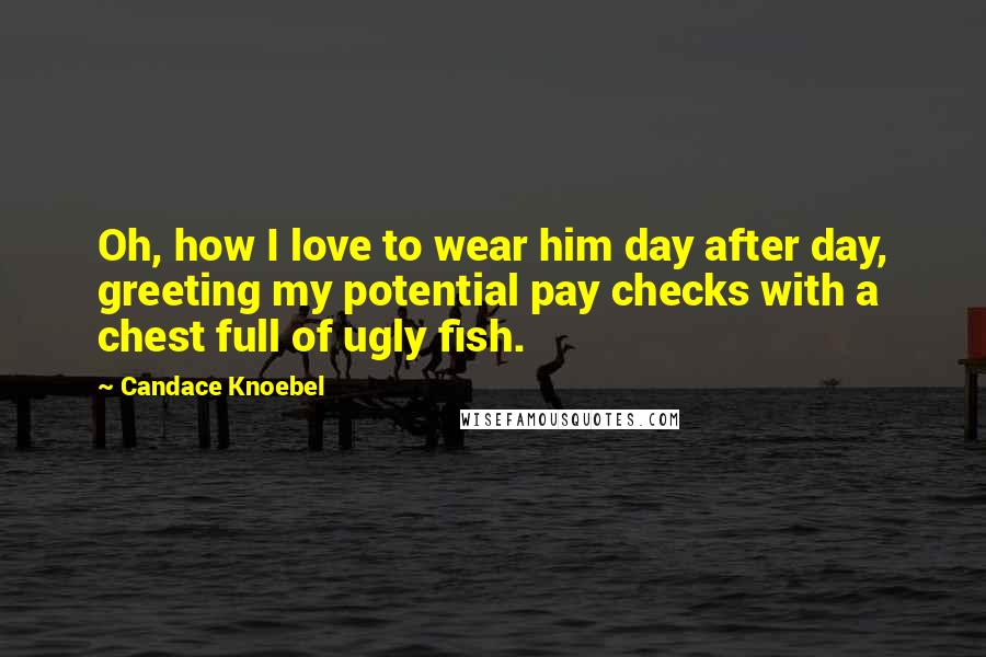 Candace Knoebel quotes: Oh, how I love to wear him day after day, greeting my potential pay checks with a chest full of ugly fish.