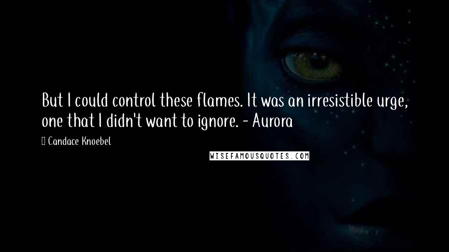 Candace Knoebel quotes: But I could control these flames. It was an irresistible urge, one that I didn't want to ignore. - Aurora Candace Knoebel quotes: But I could control these flames. It was an irresistible urge, one that I didn't want to ignore. - Aurora