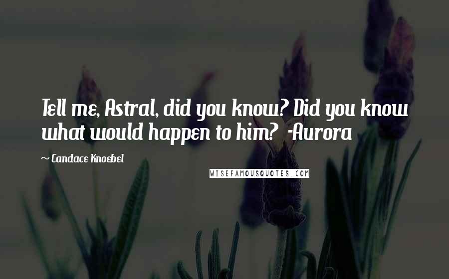 Candace Knoebel quotes: Tell me, Astral, did you know? Did you know what would happen to him? -Aurora