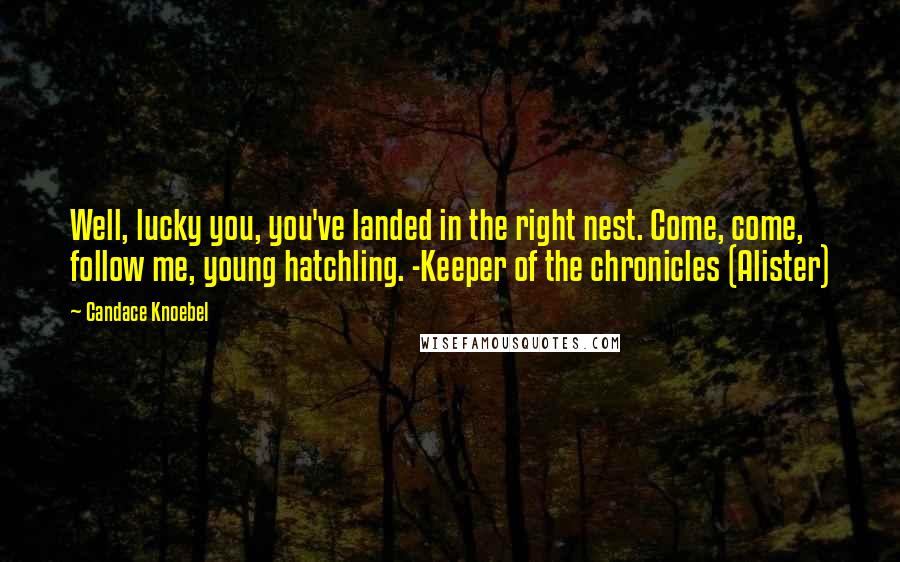 Candace Knoebel quotes: Well, lucky you, you've landed in the right nest. Come, come, follow me, young hatchling. -Keeper of the chronicles (Alister) Candace Knoebel quotes: Well, lucky you, you've landed in the right nest. Come, come, follow me, young hatchling. -Keeper of the chronicles (Alister)