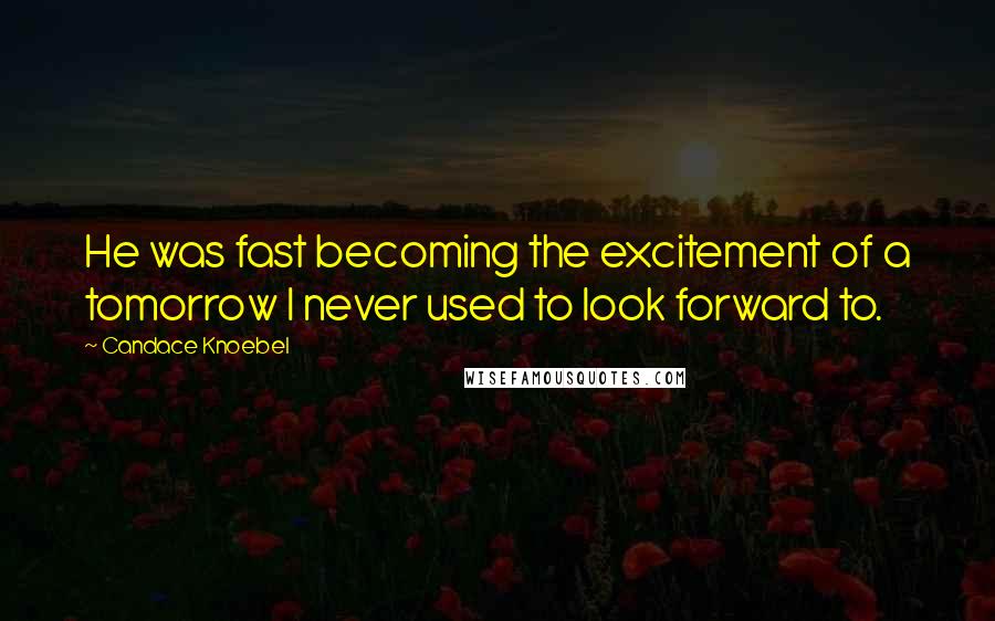 Candace Knoebel quotes: He was fast becoming the excitement of a tomorrow I never used to look forward to.
