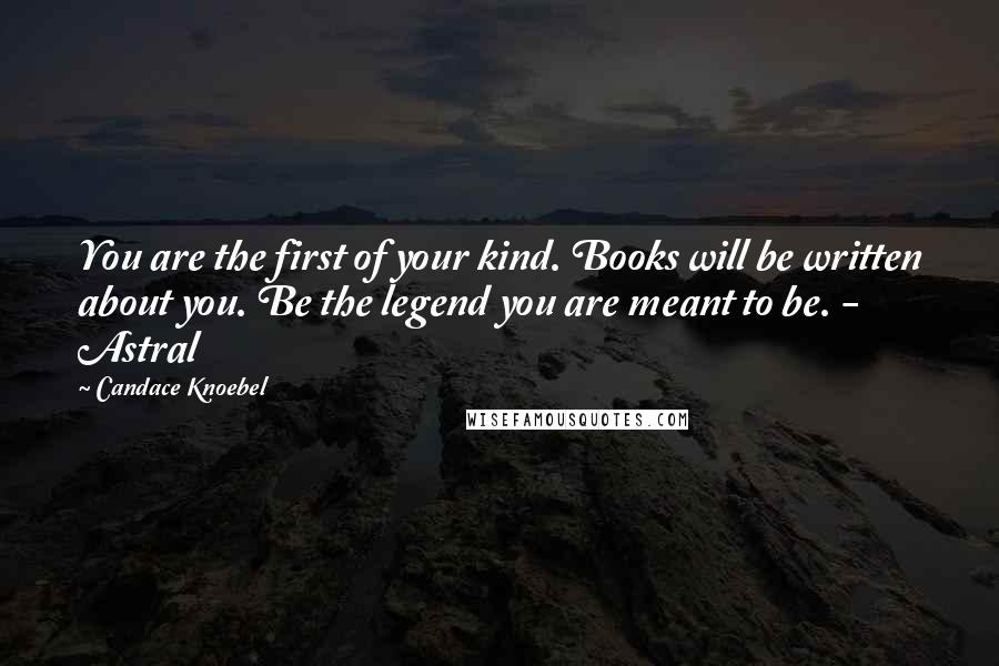 Candace Knoebel quotes: You are the first of your kind. Books will be written about you. Be the legend you are meant to be. - Astral