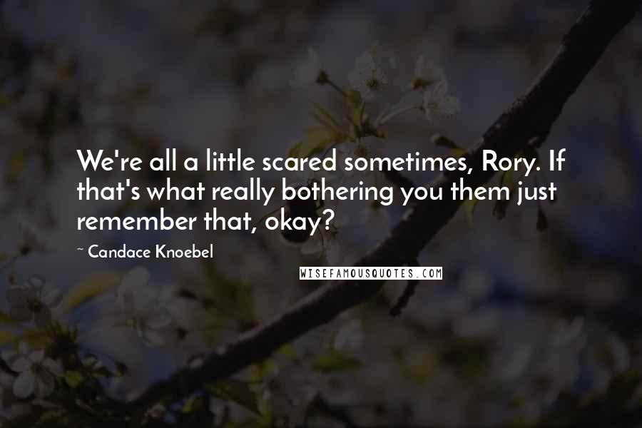 Candace Knoebel quotes: We're all a little scared sometimes, Rory. If that's what really bothering you them just remember that, okay? Candace Knoebel quotes: We're all a little scared sometimes, Rory. If that's what really bothering you them just remember that, okay?