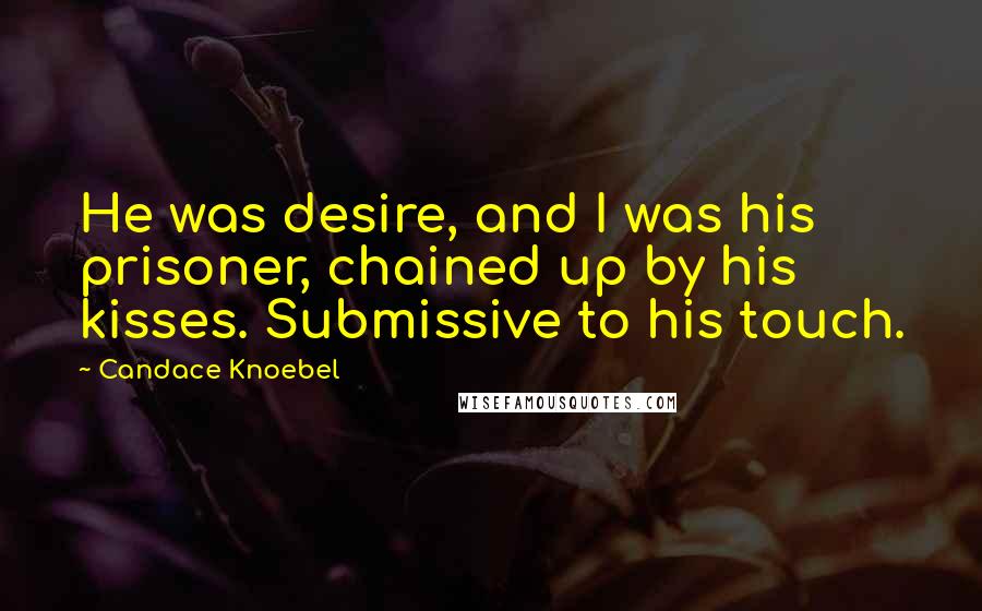 Candace Knoebel quotes: He was desire, and I was his prisoner, chained up by his kisses. Submissive to his touch.