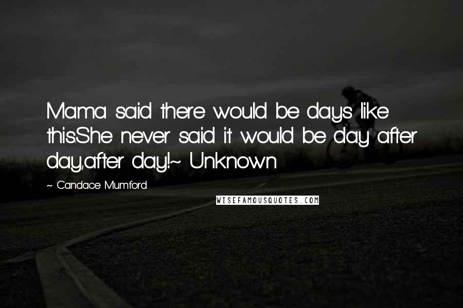 Candace Mumford quotes: Mama said there would be days like this.She never said it would be day after day,after day!~ Unknown Candace Mumford quotes: Mama said there would be days like this.She never said it would be day after day,after day!~ Unknown