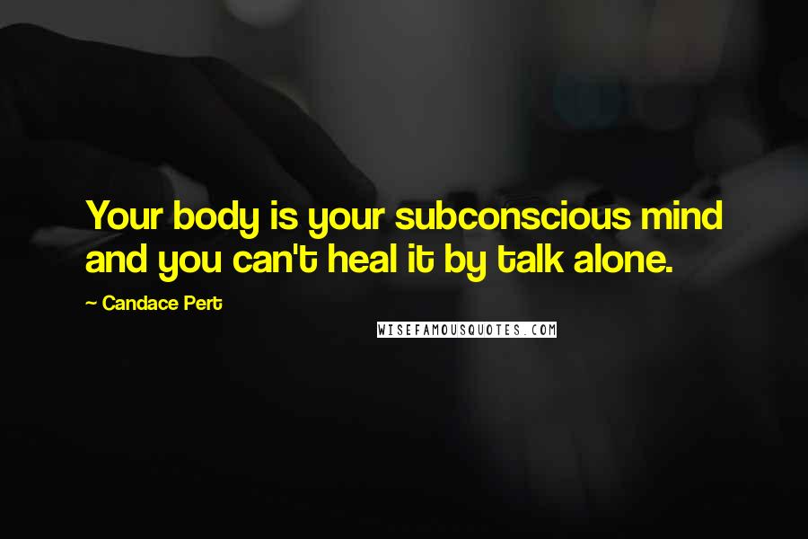 Candace Pert quotes: Your body is your subconscious mind and you can't heal it by talk alone.