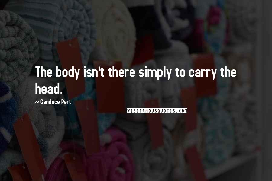 Candace Pert quotes: The body isn't there simply to carry the head.