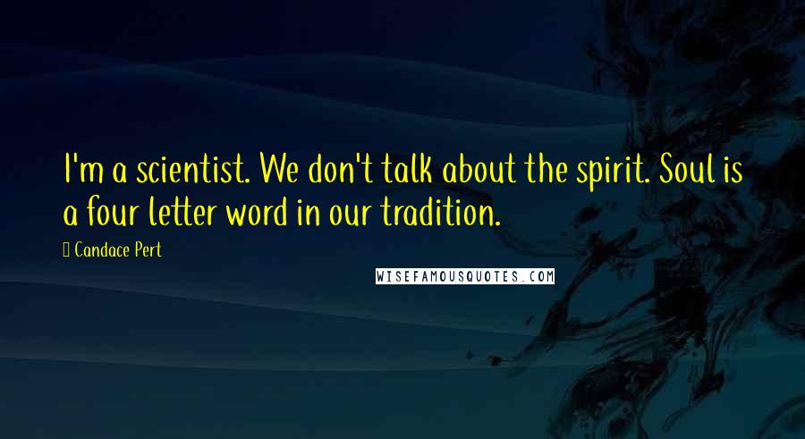 Candace Pert quotes: I'm a scientist. We don't talk about the spirit. Soul is a four letter word in our tradition.