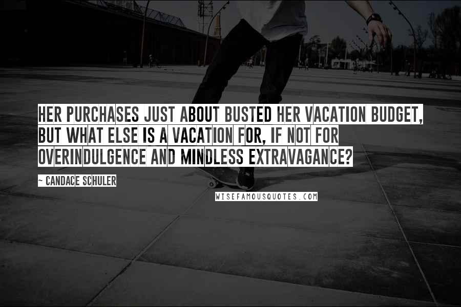 Candace Schuler quotes: Her purchases just about busted her vacation budget, but what else is a vacation for, if not for overindulgence and mindless extravagance?