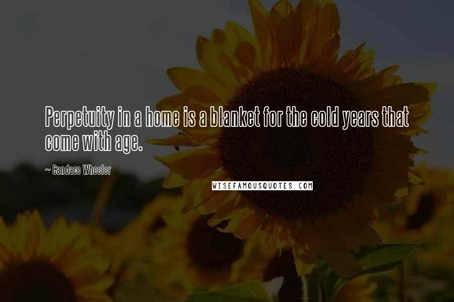 Candace Wheeler quotes: Perpetuity in a home is a blanket for the cold years that come with age.