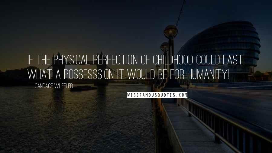 Candace Wheeler quotes: If the physical perfection of childhood could last, what a possesssion it would be for humanity!