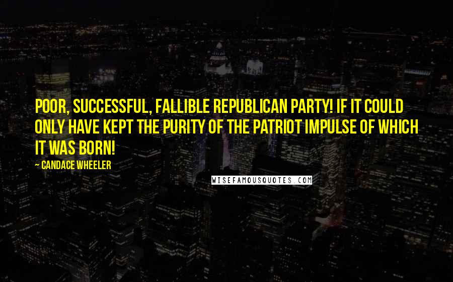 Candace Wheeler quotes: Poor, successful, fallible Republican party! If it could only have kept the purity of the patriot impulse of which it was born!