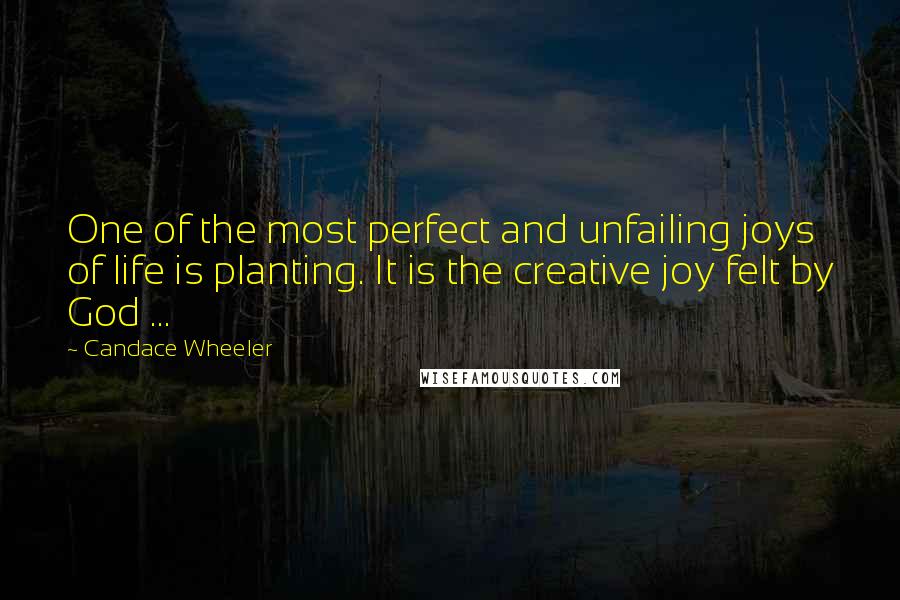 Candace Wheeler quotes: One of the most perfect and unfailing joys of life is planting. It is the creative joy felt by God ... Candace Wheeler quotes: One of the most perfect and unfailing joys of life is planting. It is the creative joy felt by God ...