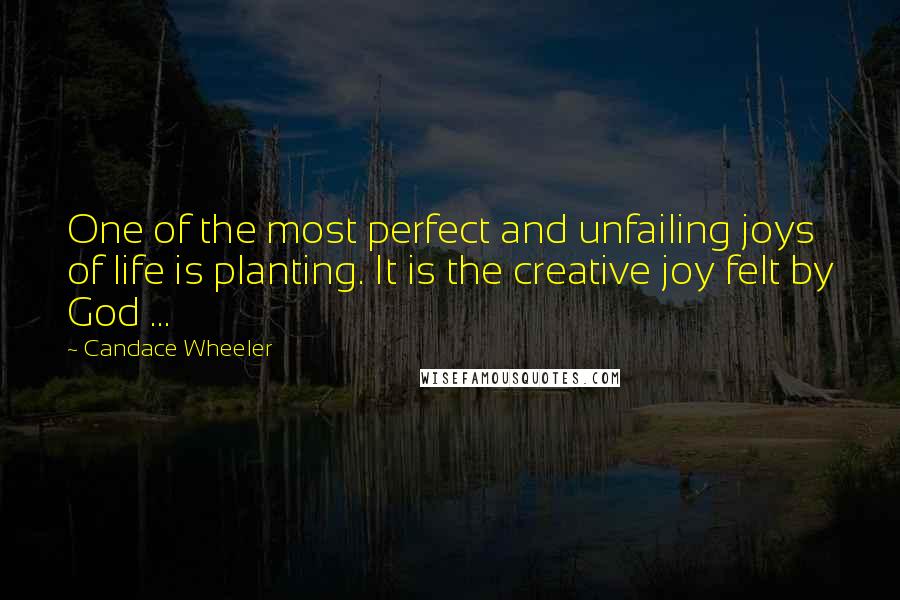 Candace Wheeler quotes: One of the most perfect and unfailing joys of life is planting. It is the creative joy felt by God ...