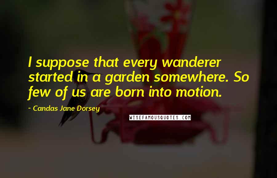 Candas Jane Dorsey quotes: I suppose that every wanderer started in a garden somewhere. So few of us are born into motion.