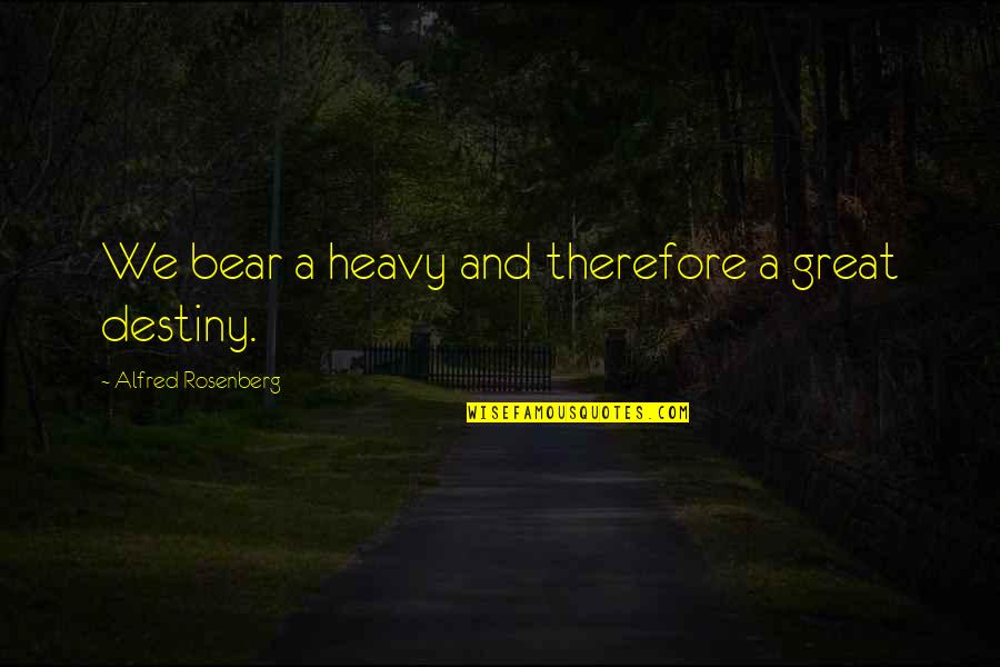 Candeias E Quotes By Alfred Rosenberg: We bear a heavy and therefore a great Candeias E Quotes By Alfred Rosenberg: We bear a heavy and therefore a great