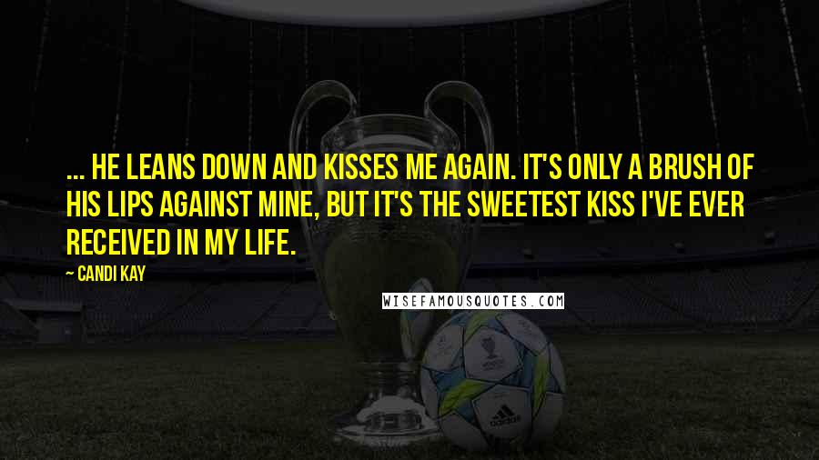 Candi Kay quotes: ... he leans down and kisses me again. It's only a brush of his lips against mine, but it's the sweetest kiss I've ever received in my life.