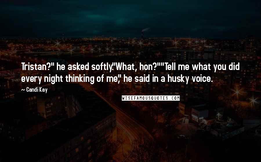 Candi Kay quotes: Tristan?" he asked softly."What, hon?""Tell me what you did every night thinking of me," he said in a husky voice.