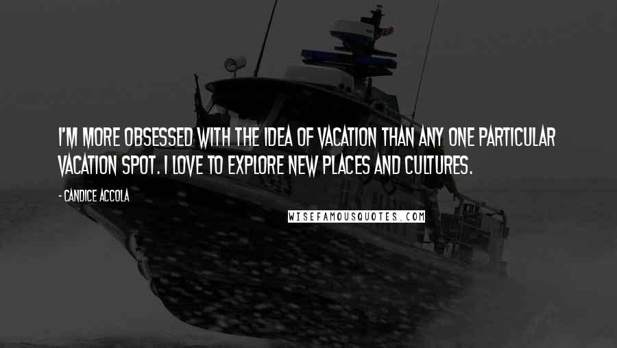 Candice Accola quotes: I'm more obsessed with the idea of vacation than any one particular vacation spot. I love to explore new places and cultures. Candice Accola quotes: I'm more obsessed with the idea of vacation than any one particular vacation spot. I love to explore new places and cultures.