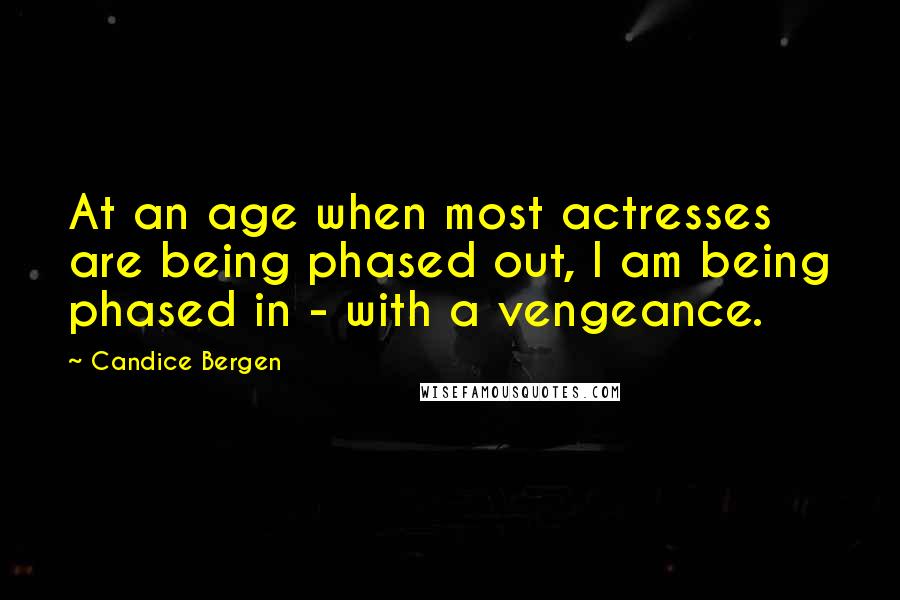Candice Bergen quotes: At an age when most actresses are being phased out, I am being phased in - with a vengeance.