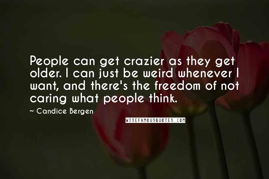 Candice Bergen quotes: People can get crazier as they get older. I can just be weird whenever I want, and there's the freedom of not caring what people think.
