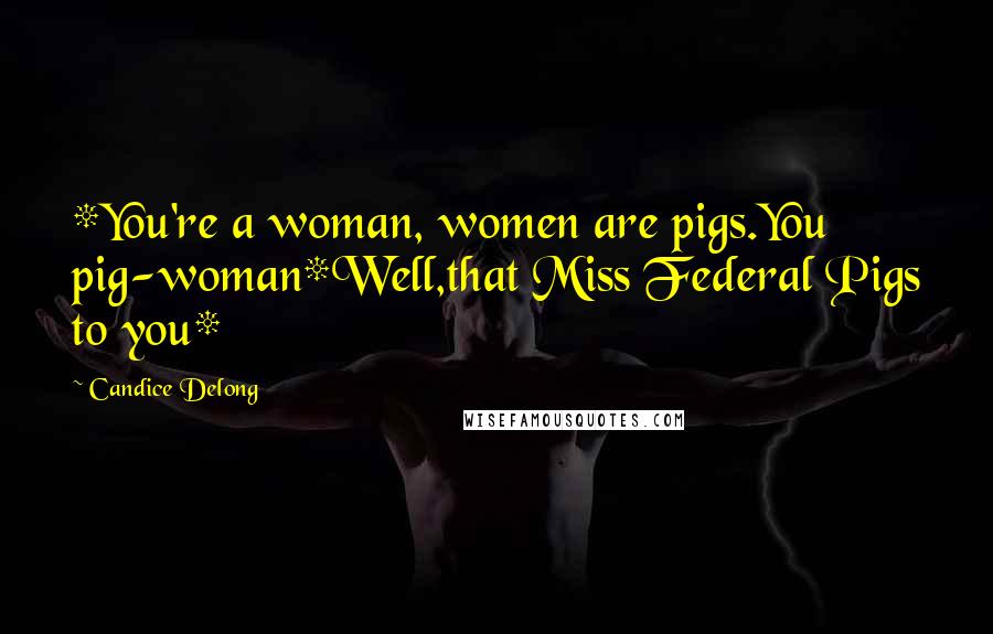 Candice Delong quotes: *You're a woman, women are pigs.You pig-woman*Well,that Miss Federal Pigs to you*