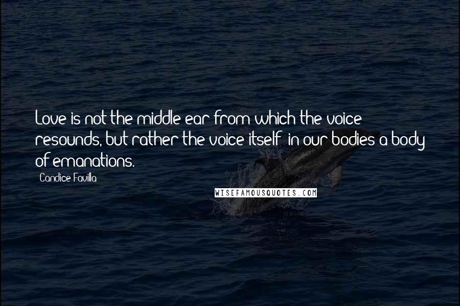 Candice Favilla quotes: Love is not the middle ear from which the voice resounds, but rather the voice itself; in our bodies a body of emanations. Candice Favilla quotes: Love is not the middle ear from which the voice resounds, but rather the voice itself; in our bodies a body of emanations.