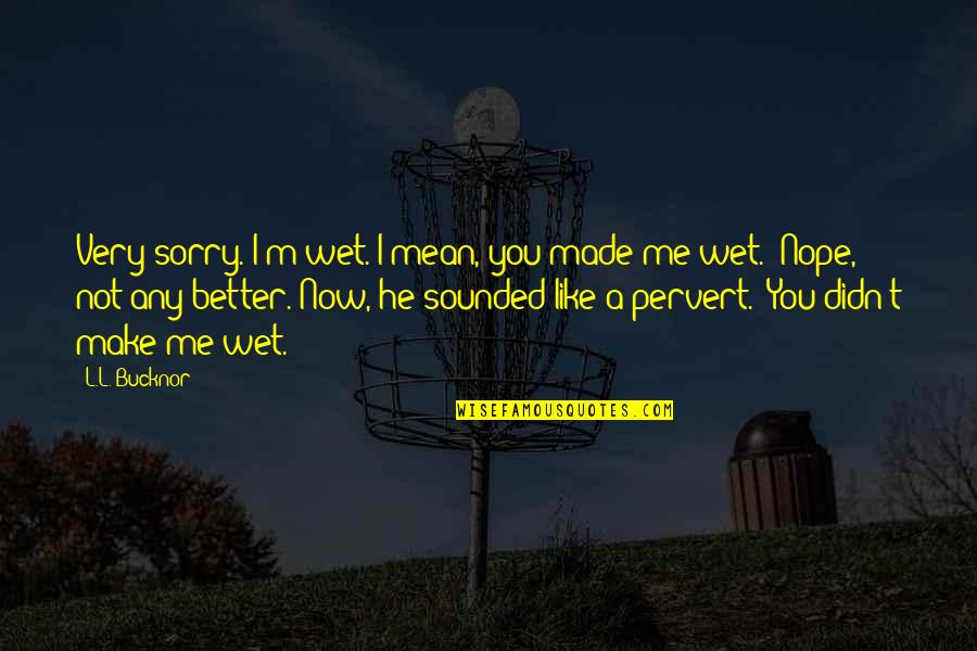 Candice Ilho Quotes By L.L. Bucknor: Very sorry. I'm wet. I mean, you made Candice Ilho Quotes By L.L. Bucknor: Very sorry. I'm wet. I mean, you made