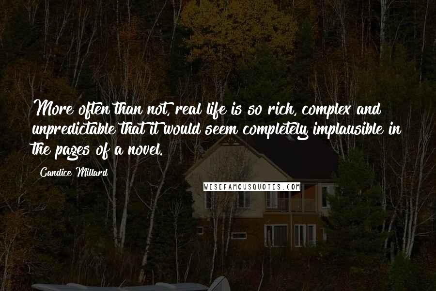 Candice Millard quotes: More often than not, real life is so rich, complex and unpredictable that it would seem completely implausible in the pages of a novel. Candice Millard quotes: More often than not, real life is so rich, complex and unpredictable that it would seem completely implausible in the pages of a novel.