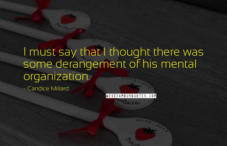 Candice Millard quotes: I must say that I thought there was some derangement of his mental organization.