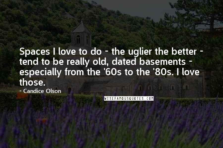 Candice Olson quotes: Spaces I love to do - the uglier the better - tend to be really old, dated basements - especially from the '60s to the '80s. I love those. Candice Olson quotes: Spaces I love to do - the uglier the better - tend to be really old, dated basements - especially from the '60s to the '80s. I love those.