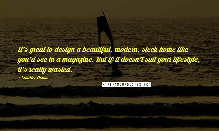 Candice Olson quotes: It's great to design a beautiful, modern, sleek home like you'd see in a magazine. But if it doesn't suit your lifestyle, it's really wasted. Candice Olson quotes: It's great to design a beautiful, modern, sleek home like you'd see in a magazine. But if it doesn't suit your lifestyle, it's really wasted.