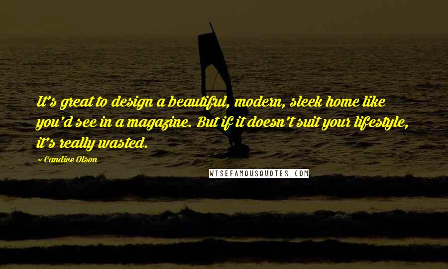 Candice Olson quotes: It's great to design a beautiful, modern, sleek home like you'd see in a magazine. But if it doesn't suit your lifestyle, it's really wasted.