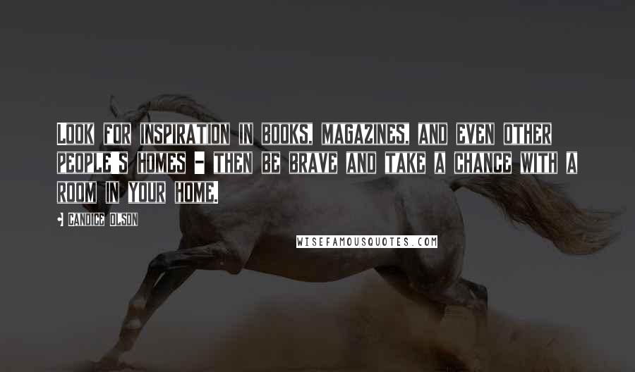 Candice Olson quotes: Look for inspiration in books, magazines, and even other people's homes - then be brave and take a chance with a room in your home.