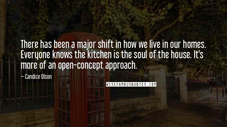 Candice Olson quotes: There has been a major shift in how we live in our homes. Everyone knows the kitchen is the soul of the house. It's more of an open-concept approach.