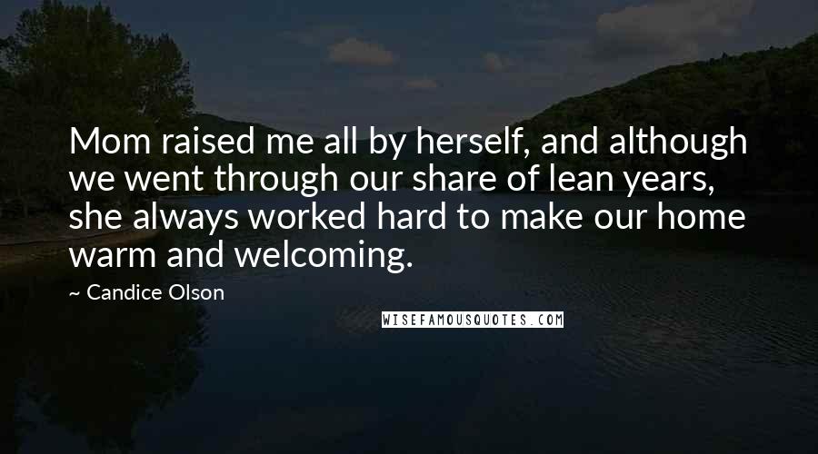 Candice Olson quotes: Mom raised me all by herself, and although we went through our share of lean years, she always worked hard to make our home warm and welcoming. Candice Olson quotes: Mom raised me all by herself, and although we went through our share of lean years, she always worked hard to make our home warm and welcoming.