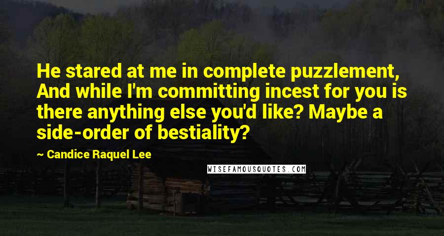 Candice Raquel Lee quotes: He stared at me in complete puzzlement, And while I'm committing incest for you is there anything else you'd like? Maybe a side-order of bestiality? Candice Raquel Lee quotes: He stared at me in complete puzzlement, And while I'm committing incest for you is there anything else you'd like? Maybe a side-order of bestiality?