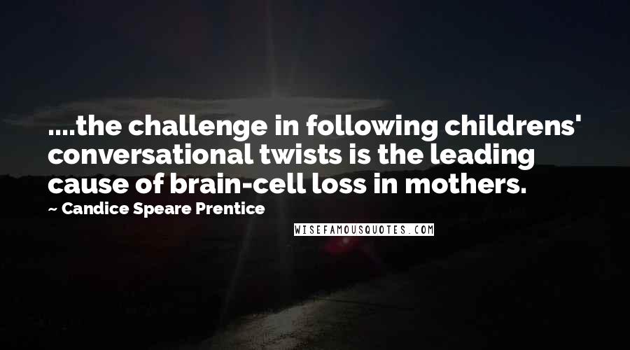 Candice Speare Prentice quotes: ....the challenge in following childrens' conversational twists is the leading cause of brain-cell loss in mothers. Candice Speare Prentice quotes: ....the challenge in following childrens' conversational twists is the leading cause of brain-cell loss in mothers.