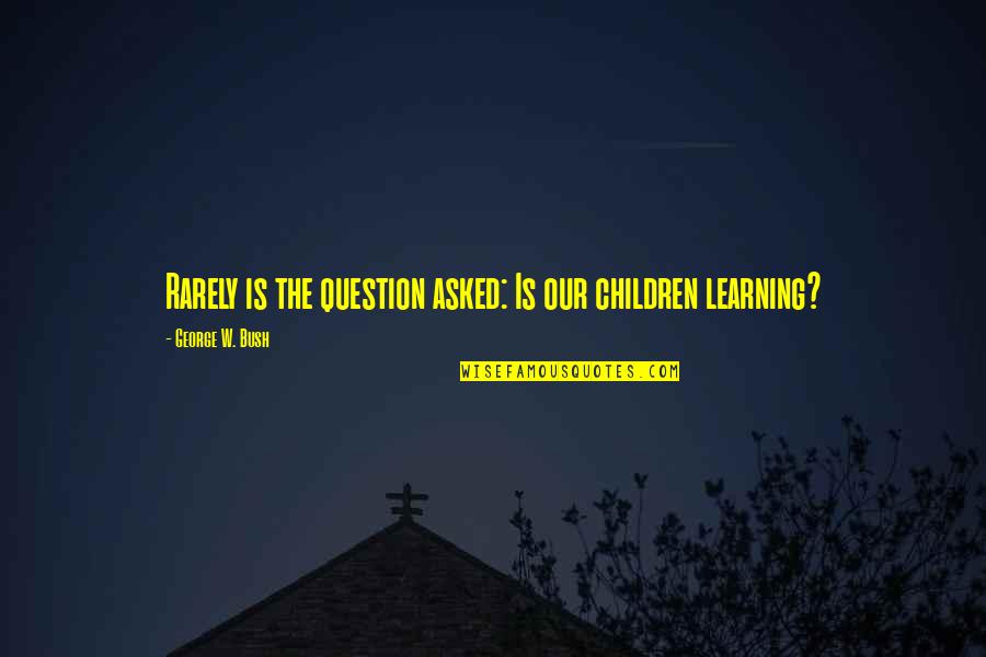 Candida Famous Quotes By George W. Bush: Rarely is the question asked: Is our children