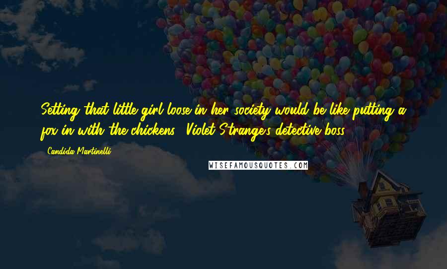 Candida Martinelli quotes: Setting that little girl loose in her society would be like putting a fox in with the chickens. (Violet Strange's detective boss.)