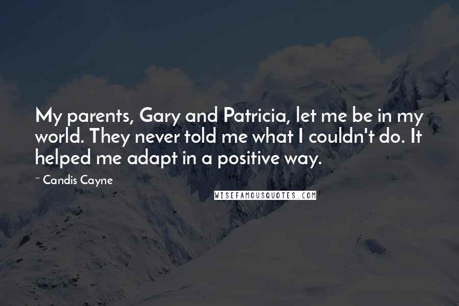 Candis Cayne quotes: My parents, Gary and Patricia, let me be in my world. They never told me what I couldn't do. It helped me adapt in a positive way. Candis Cayne quotes: My parents, Gary and Patricia, let me be in my world. They never told me what I couldn't do. It helped me adapt in a positive way.