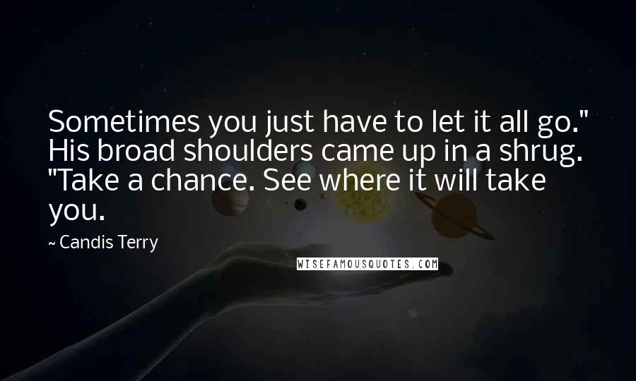 Candis Terry quotes: Sometimes you just have to let it all go." His broad shoulders came up in a shrug. "Take a chance. See where it will take you.